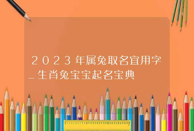 2023年属兔取名宜用字_生肖兔宝宝起名宝典,第1张