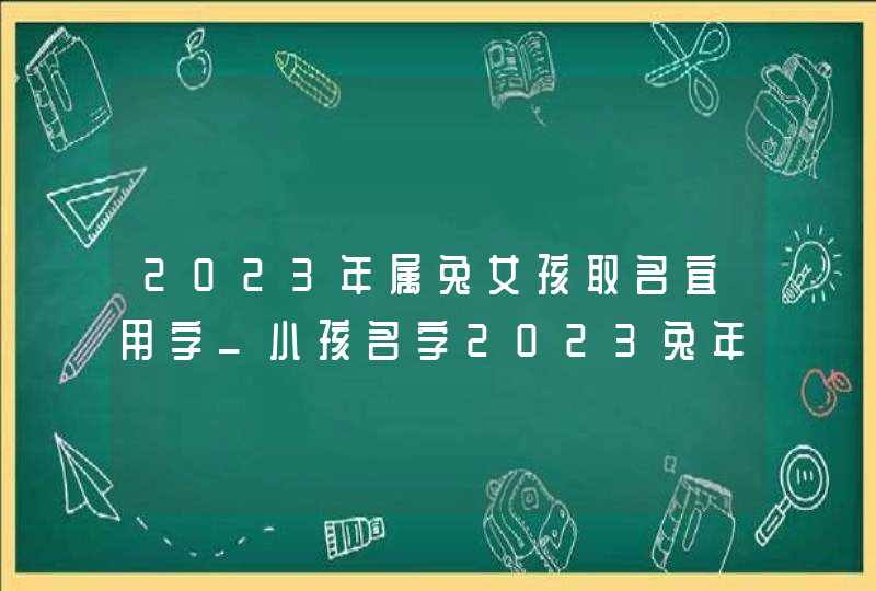 2023年属兔女孩取名宜用字_小孩名字2023兔年大全,第1张