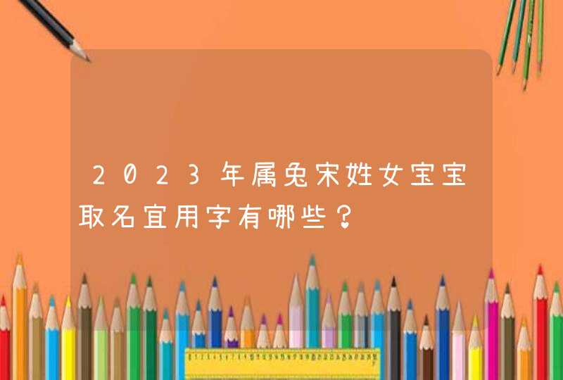 2023年属兔宋姓女宝宝取名宜用字有哪些？,第1张