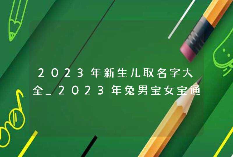 2023年新生儿取名字大全_2023年兔男宝女宝通用名字,第1张