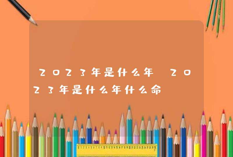 2023年是什么年_2023年是什么年什么命,第1张