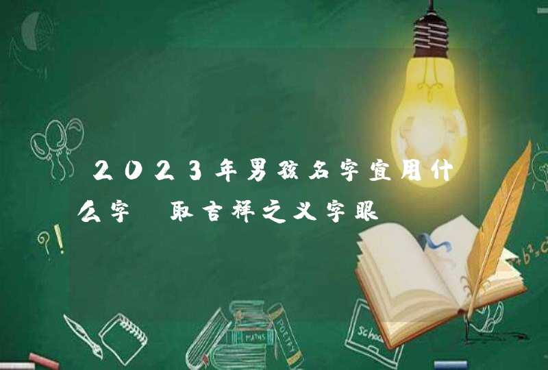 2023年男孩名字宜用什么字_取吉祥之义字眼,第1张