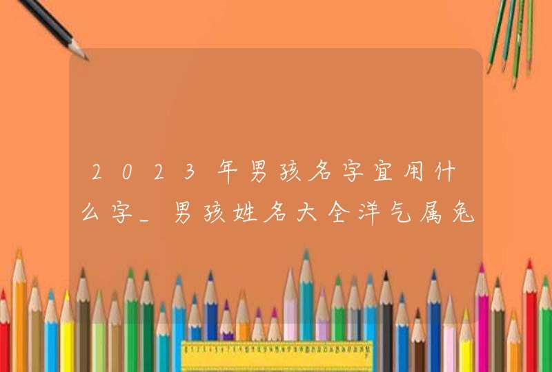 2023年男孩名字宜用什么字_男孩姓名大全洋气属兔,第1张