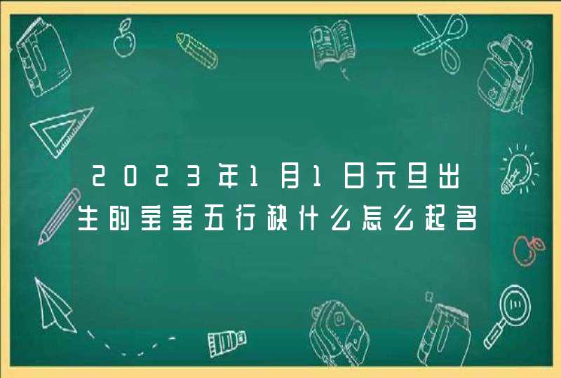 2023年1月1日元旦出生的宝宝五行缺什么怎么起名_2023年1月17日适合结婚吗,第1张