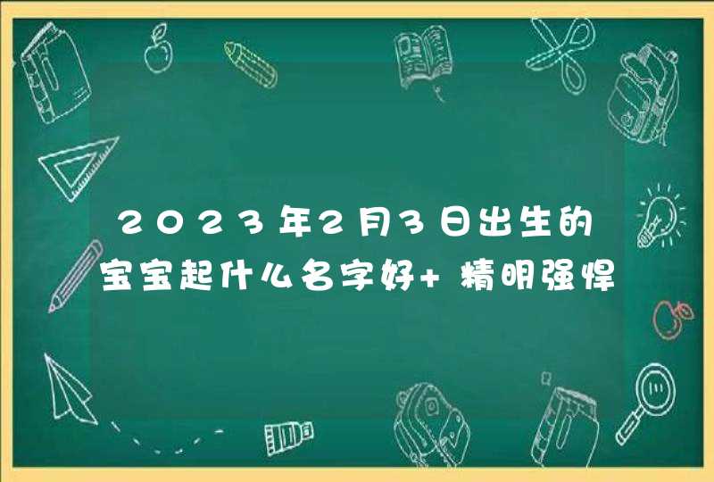 2023年2月3日出生的宝宝起什么名字好 精明强悍取名建议,第1张