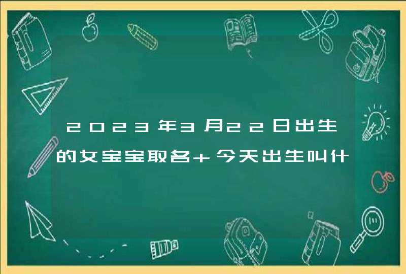 2023年3月22日出生的女宝宝取名 今天出生叫什么名字好,第1张