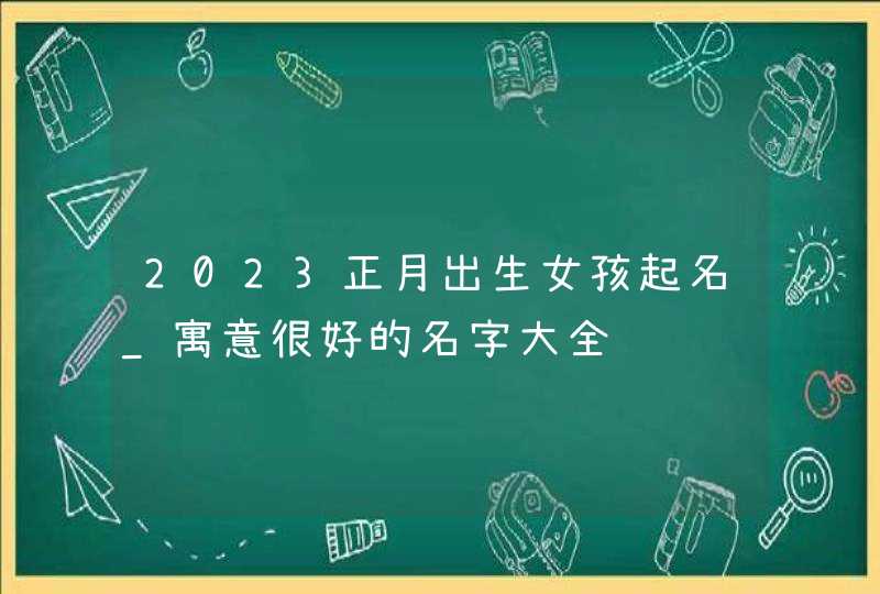 2023正月出生女孩起名_寓意很好的名字大全,第1张