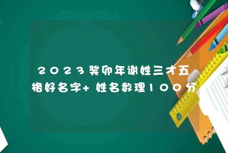 2023癸卯年谢姓三才五格好名字 姓名数理100分？,第1张