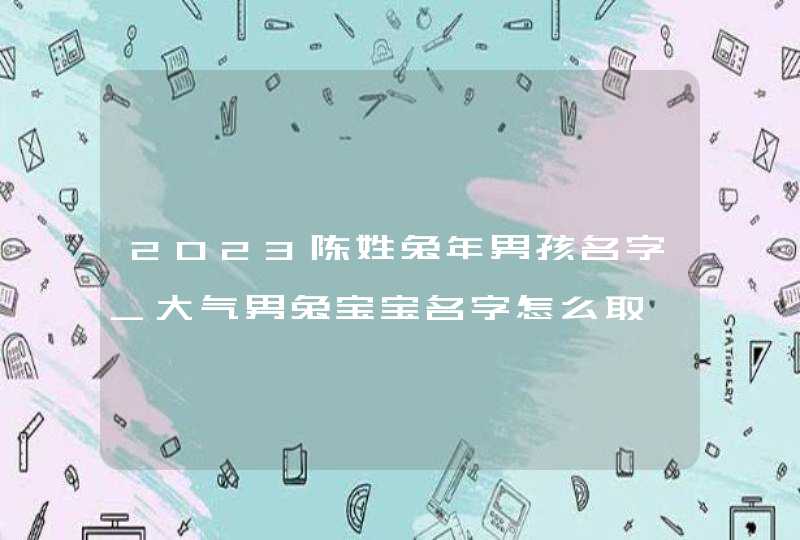 2023陈姓兔年男孩名字_大气男兔宝宝名字怎么取,第1张