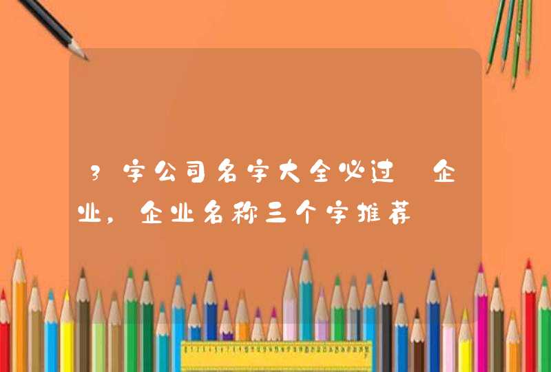 3字公司名字大全必过_企业，企业名称三个字推荐,第1张