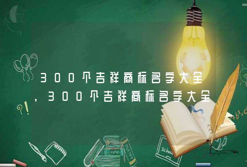 300个吉祥商标名字大全,300个吉祥商标名字大全_起名方法有哪些,第1张