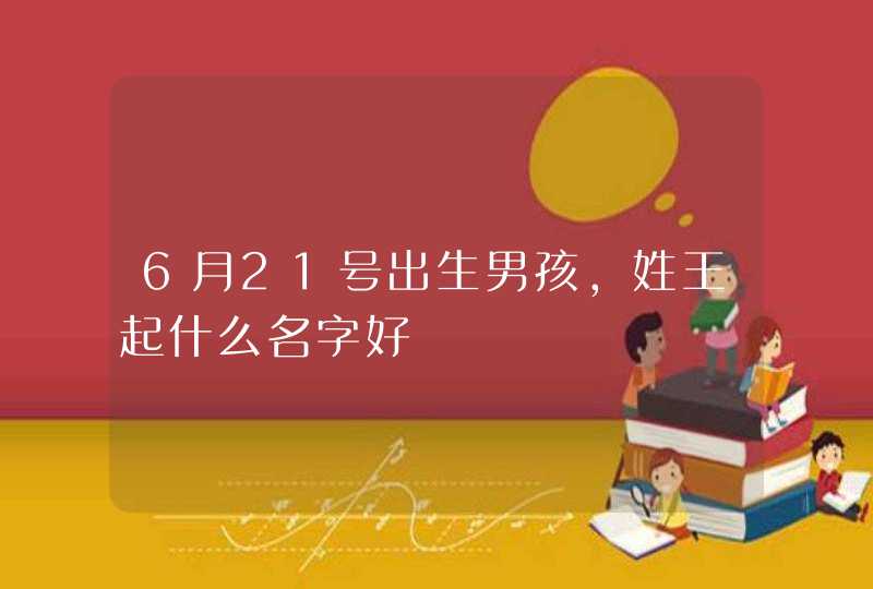 6月21号出生男孩，姓王起什么名字好,第1张