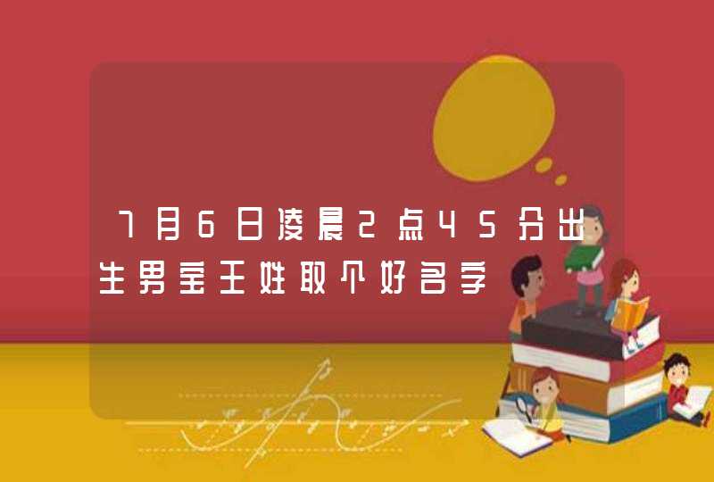 7月6日凌晨2点45分出生男宝王姓取个好名字,第1张