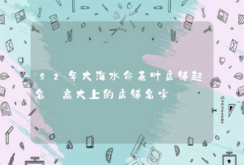 82年大海水命茶叶店铺起名_高大上的店铺名字,第1张