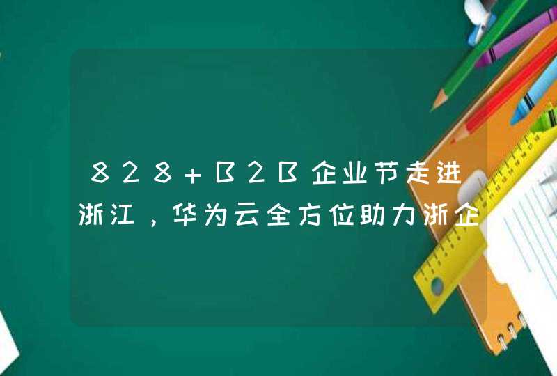 828 B2B企业节走进浙江，华为云全方位助力浙企创新发展,第1张