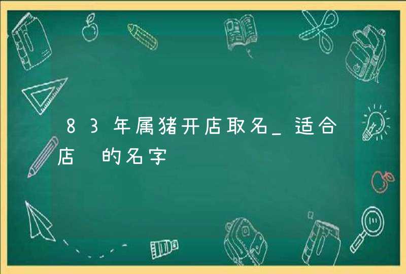83年属猪开店取名_适合店铺的名字,第1张