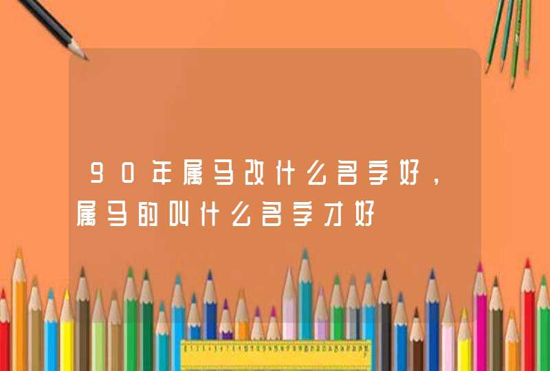 90年属马改什么名字好，属马的叫什么名字才好,第1张