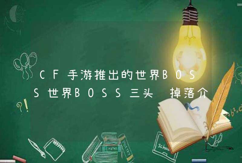 CF手游推出的世界BOSS世界BOSS三头龙掉落介绍,第1张