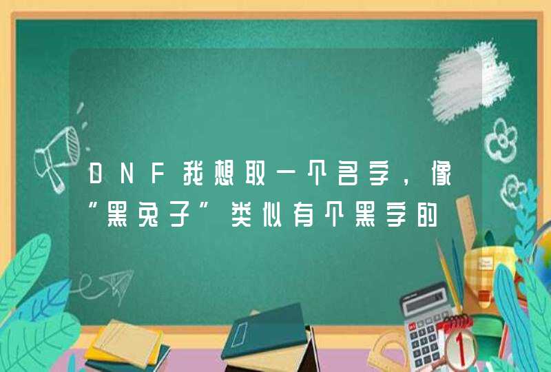 DNF我想取一个名字，像“黑兔子”类似有个黑字的,第1张