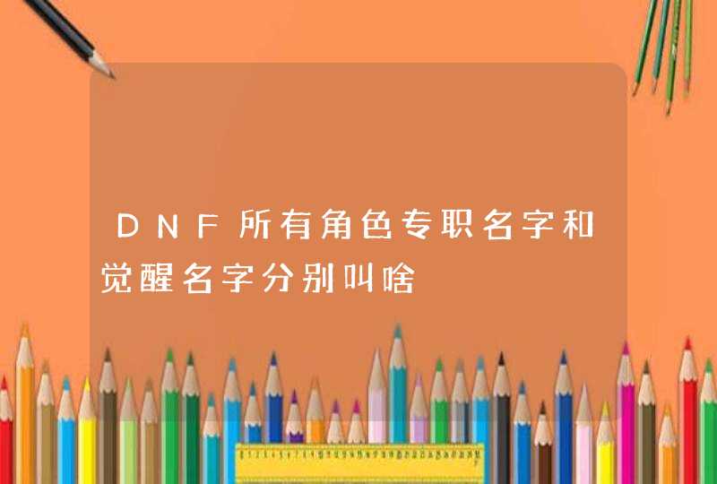 DNF所有角色专职名字和觉醒名字分别叫啥,第1张