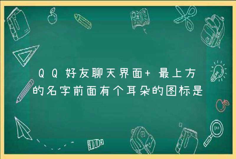 QQ好友聊天界面 最上方的名字前面有个耳朵的图标是什么意思啊？,第1张