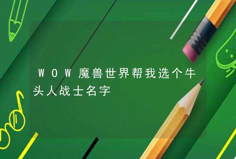 WOW魔兽世界帮我选个牛头人战士名字,第1张