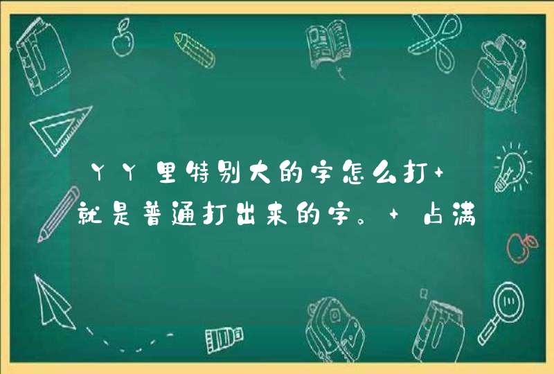 YY里特别大的字怎么打 就是普通打出来的字。 占满整个屏幕的。刚刚看到有人打出来了 觉得好霸气，谁教下、,第1张