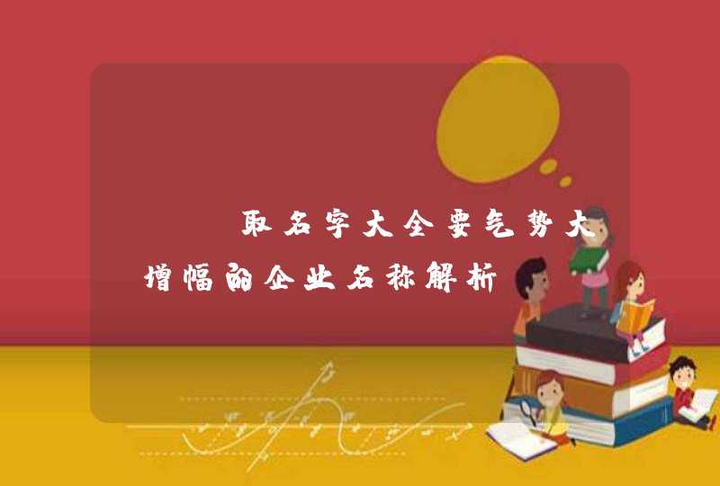 ktv取名字大全要气势大_增幅的企业名称解析,第1张