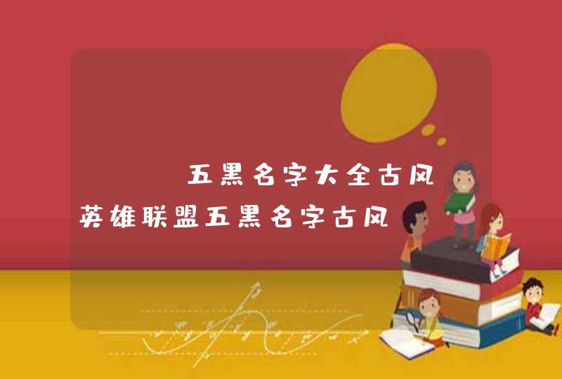 lol五黑名字大全古风 英雄联盟五黑名字古风,第1张