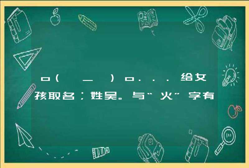 o(∩_∩)o...给女孩取名；姓吴。与“火”字有关的···,第1张